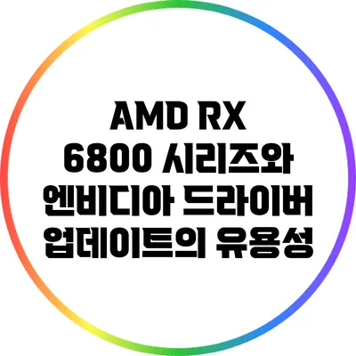 AMD RX 6800 시리즈와 엔비디아 드라이버 업데이트의 유용성