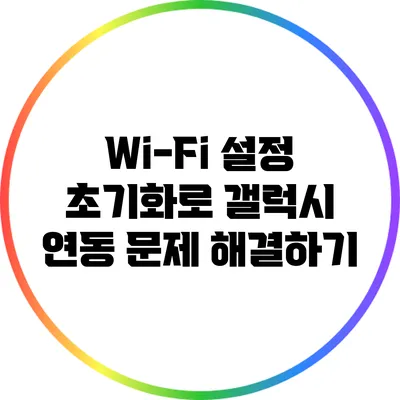 Wi-Fi 설정 초기화로 갤럭시 연동 문제 해결하기