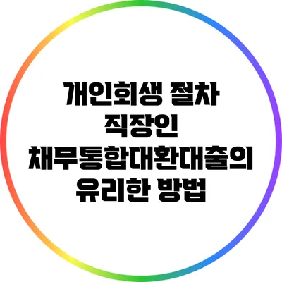 개인회생 절차: 직장인 채무통합대환대출의 유리한 방법