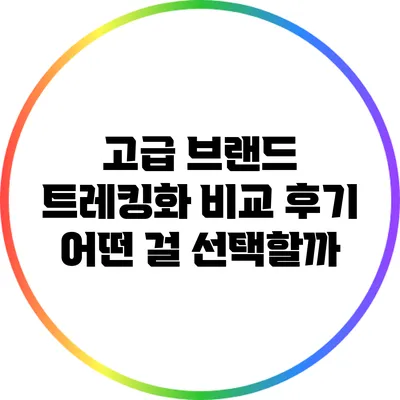 고급 브랜드 트레킹화 비교 후기: 어떤 걸 선택할까?