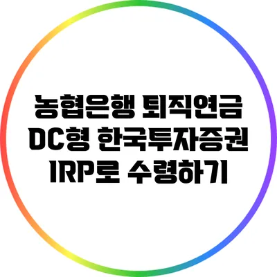 농협은행 퇴직연금 DC형: 한국투자증권 IRP로 수령하기