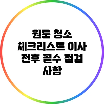 원룸 청소 체크리스트: 이사 전후 필수 점검 사항