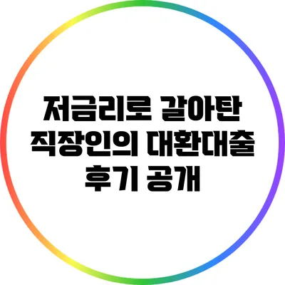 저금리로 갈아탄 직장인의 대환대출 후기 공개