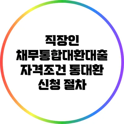 직장인 채무통합대환대출 자격조건: 통대환 신청 절차