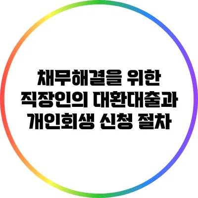 채무해결을 위한 직장인의 대환대출과 개인회생 신청 절차