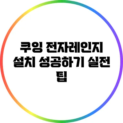 쿠잉 전자레인지 설치 성공하기: 실전 팁