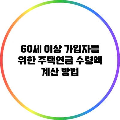 60세 이상 가입자를 위한 주택연금 수령액 계산 방법