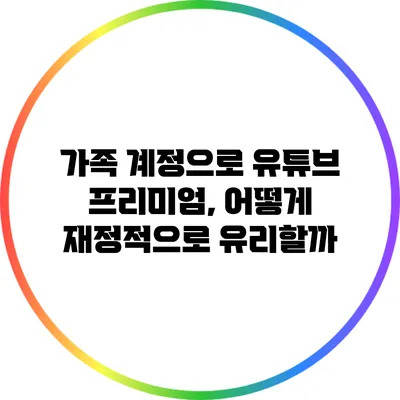 가족 계정으로 유튜브 프리미엄, 어떻게 재정적으로 유리할까?