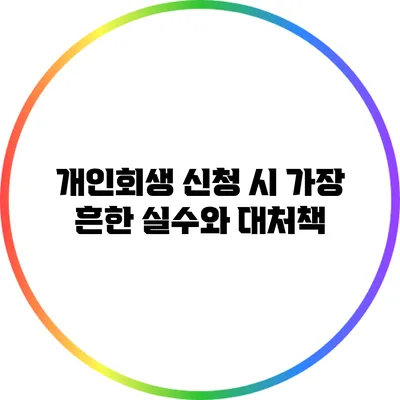 개인회생 신청 시 가장 흔한 실수와 대처책