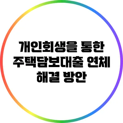 개인회생을 통한 주택담보대출 연체 해결 방안