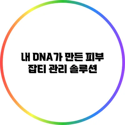 내 DNA가 만든 피부: 잡티 관리 솔루션
