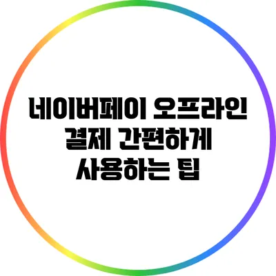 네이버페이 오프라인 결제: 간편하게 사용하는 팁