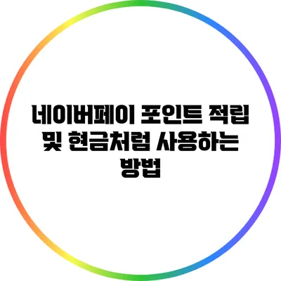 네이버페이 포인트 적립 및 현금처럼 사용하는 방법