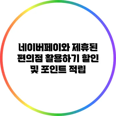 네이버페이와 제휴된 편의점 활용하기: 할인 및 포인트 적립