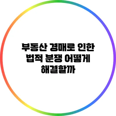 부동산 경매로 인한 법적 분쟁: 어떻게 해결할까?