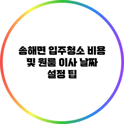 송해면 입주청소 비용 및 원룸 이사 날짜 설정 팁