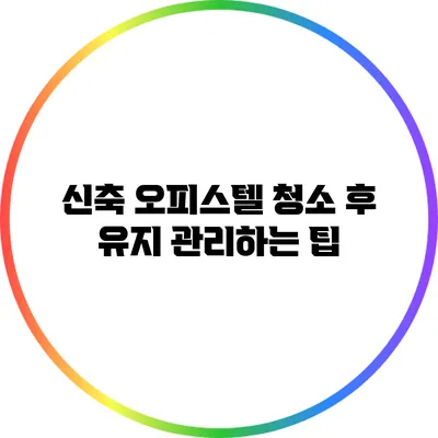 신축 오피스텔 청소 후 유지 관리하는 팁