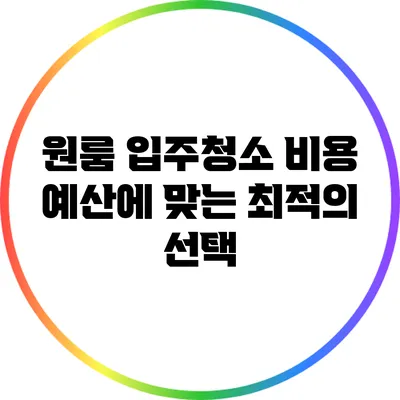 원룸 입주청소 비용: 예산에 맞는 최적의 선택