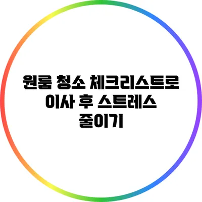 원룸 청소 체크리스트로 이사 후 스트레스 줄이기