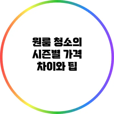 원룸 청소의 시즌별 가격 차이와 팁