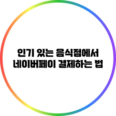 인기 있는 음식점에서 네이버페이 결제하는 법