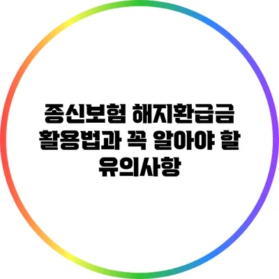 종신보험 해지환급금 활용법과 꼭 알아야 할 유의사항