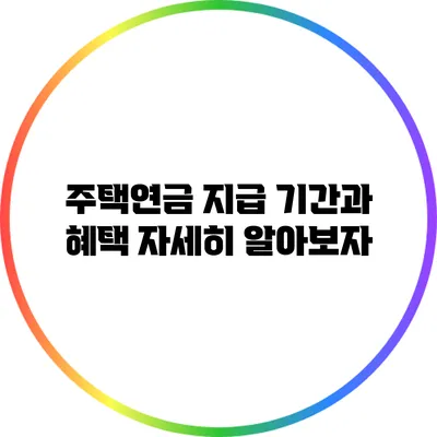 주택연금 지급 기간과 혜택: 자세히 알아보자