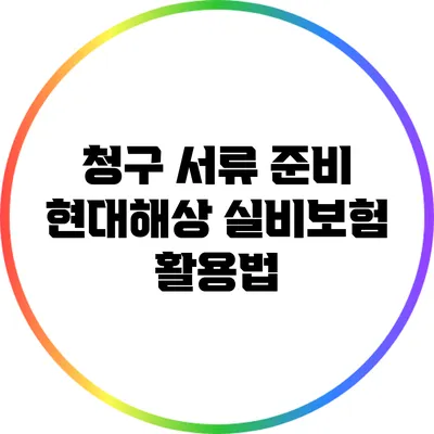 청구 서류 준비: 현대해상 실비보험 활용법