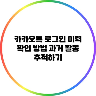 카카오톡 로그인 이력 확인 방법: 과거 활동 추적하기