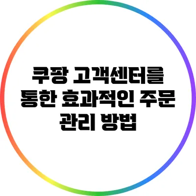 쿠팡 고객센터를 통한 효과적인 주문 관리 방법