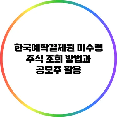 한국예탁결제원 미수령 주식 조회 방법과 공모주 활용