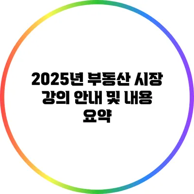 2025년 부동산 시장 강의 안내 및 내용 요약