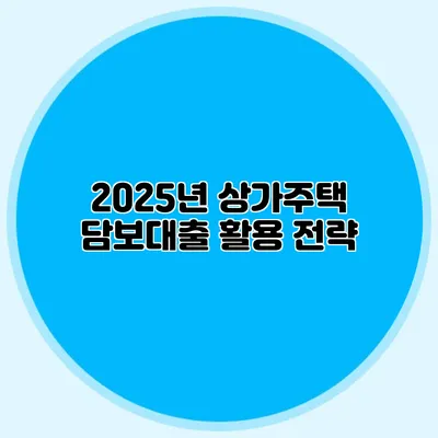 2025년 상가주택 담보대출 활용 전략