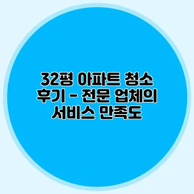 32평 아파트 청소 후기 - 전문 업체의 서비스 만족도