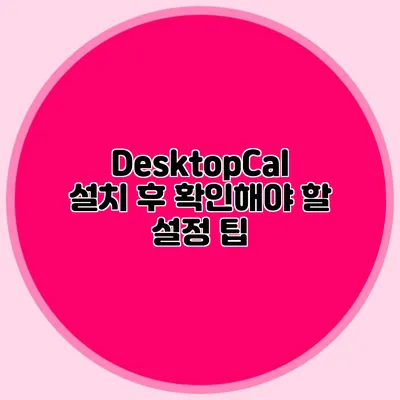 DesktopCal 설치 후 확인해야 할 설정 팁