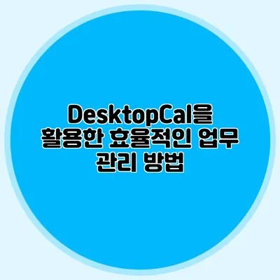 DesktopCal을 활용한 효율적인 업무 관리 방법