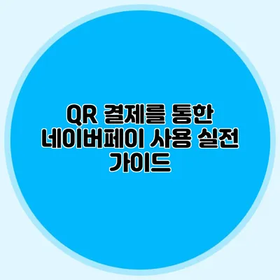 QR 결제를 통한 네이버페이 사용: 실전 가이드