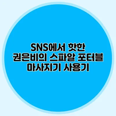 SNS에서 핫한 권은비의 스파알 포터블 마사지기 사용기