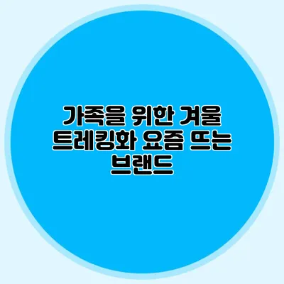 가족을 위한 겨울 트레킹화: 요즘 뜨는 브랜드