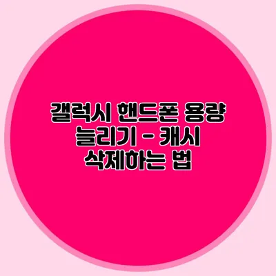 갤럭시 핸드폰 용량 늘리기 - 캐시 삭제하는 법