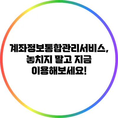 계좌정보통합관리서비스, 놓치지 말고 지금 이용해보세요!