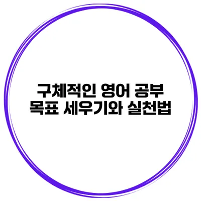 구체적인 영어 공부 목표 세우기와 실천법