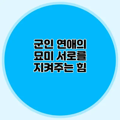 군인 연애의 묘미: 서로를 지켜주는 힘