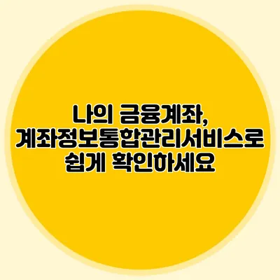 나의 금융계좌, 계좌정보통합관리서비스로 쉽게 확인하세요