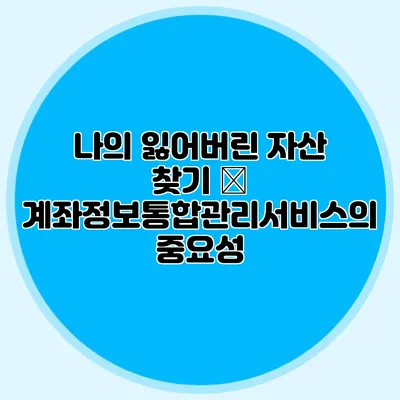 나의 잃어버린 자산 찾기 – 계좌정보통합관리서비스의 중요성