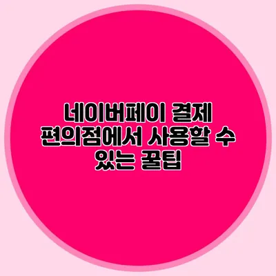 네이버페이 결제: 편의점에서 사용할 수 있는 꿀팁