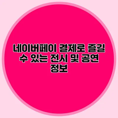 네이버페이 결제로 즐길 수 있는 전시 및 공연 정보
