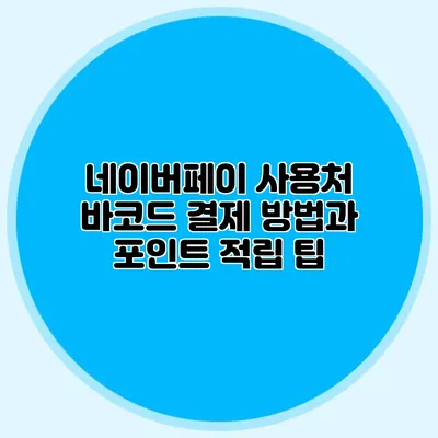 네이버페이 사용처: 바코드 결제 방법과 포인트 적립 팁