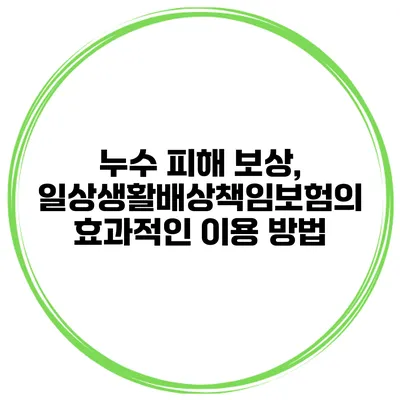누수 피해 보상, 일상생활배상책임보험의 효과적인 이용 방법