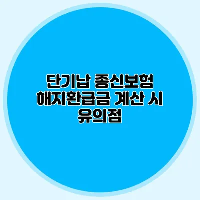 단기납 종신보험 해지환급금 계산 시 유의점